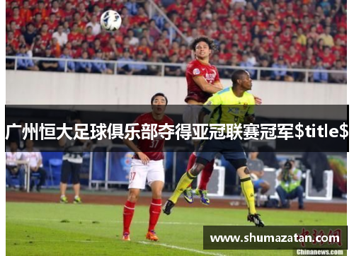 广州恒大足球俱乐部夺得亚冠联赛冠军$title$