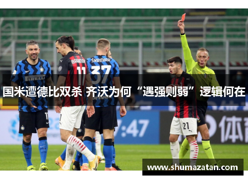 国米遭德比双杀 齐沃为何“遇强则弱”逻辑何在